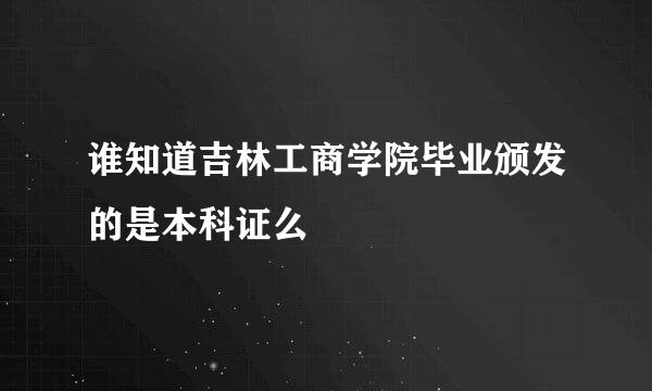 谁知道吉林工商学院毕业颁发的是本科证么