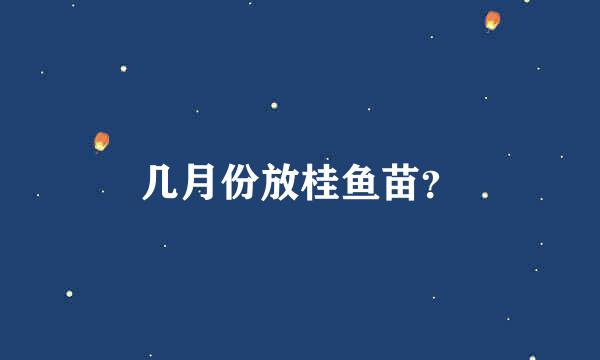 几月份放桂鱼苗？