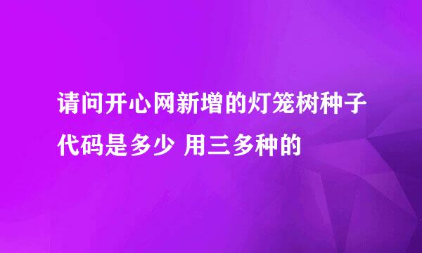 请问开心网新增的灯笼树种子代码是多少 用三多种的