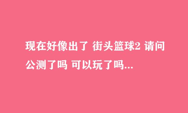 现在好像出了 街头篮球2 请问公测了吗 可以玩了吗 好像还要什么 激活码 是怎么回事呢？