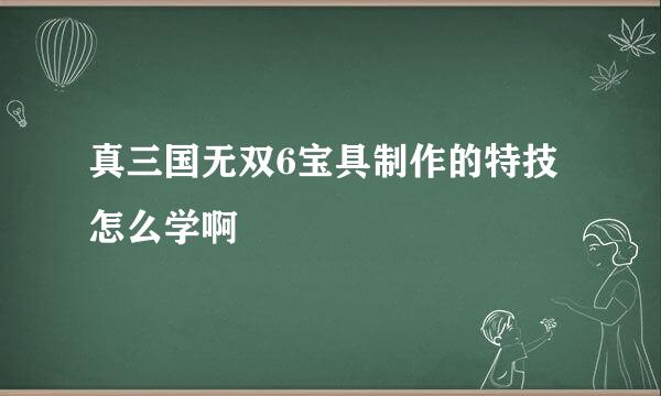 真三国无双6宝具制作的特技怎么学啊