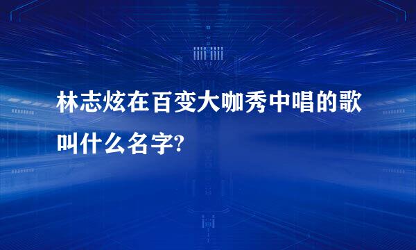 林志炫在百变大咖秀中唱的歌叫什么名字?