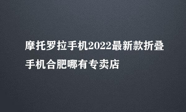 摩托罗拉手机2022最新款折叠手机合肥哪有专卖店