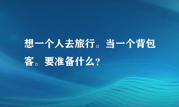 想一个人去旅行。当一个背包客。要准备什么？