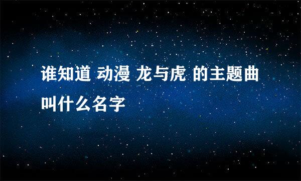 谁知道 动漫 龙与虎 的主题曲 叫什么名字