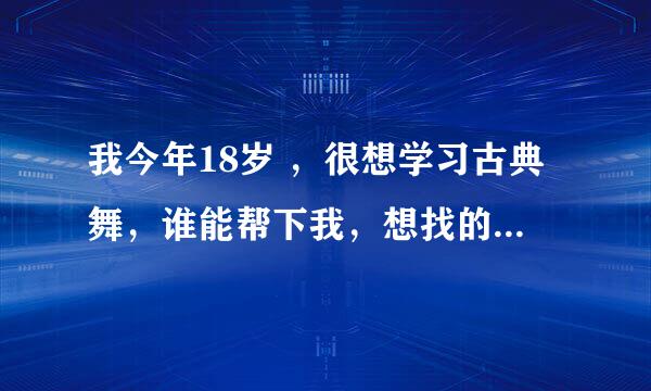 我今年18岁 ，很想学习古典舞，谁能帮下我，想找的是那种长期学习的专业的 舞蹈学校。以后想走这条路。