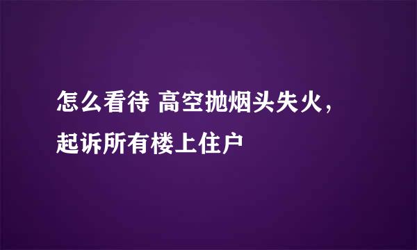 怎么看待 高空抛烟头失火，起诉所有楼上住户