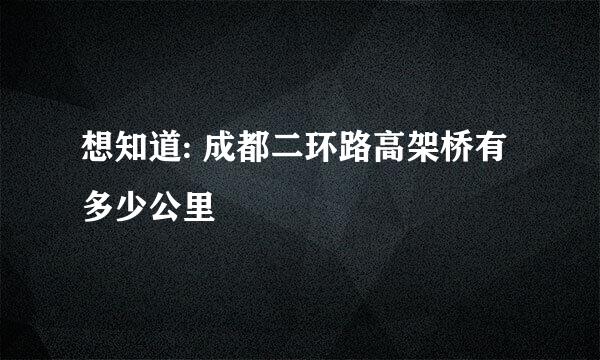 想知道: 成都二环路高架桥有多少公里