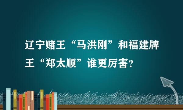 辽宁赌王“马洪刚”和福建牌王“郑太顺”谁更厉害？