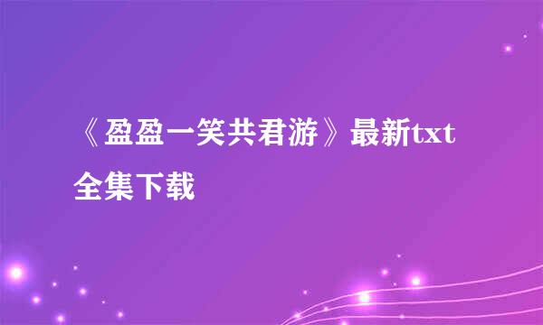 《盈盈一笑共君游》最新txt全集下载