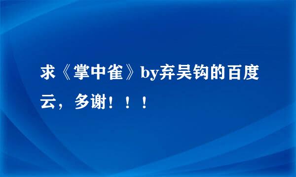 求《掌中雀》by弃吴钩的百度云，多谢！！！