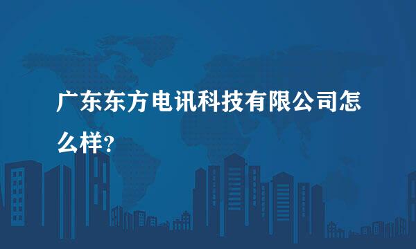 广东东方电讯科技有限公司怎么样？