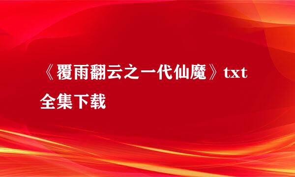 《覆雨翻云之一代仙魔》txt全集下载