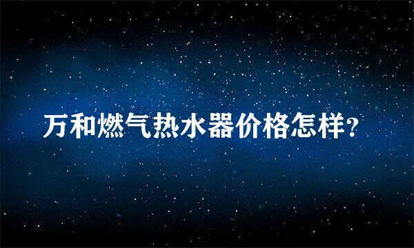 万和燃气热水器价格怎样？