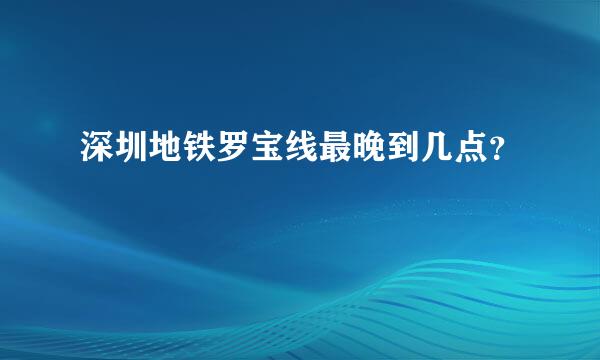 深圳地铁罗宝线最晚到几点？