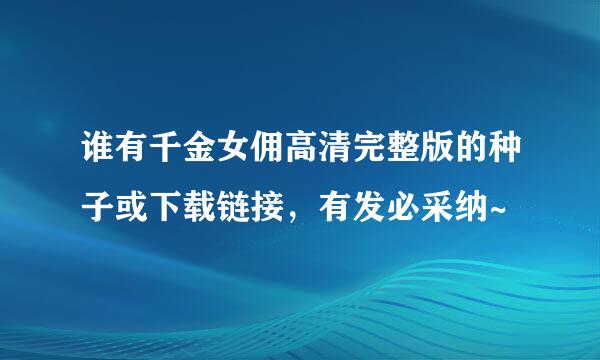 谁有千金女佣高清完整版的种子或下载链接，有发必采纳~