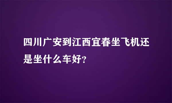 四川广安到江西宜春坐飞机还是坐什么车好？