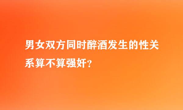 男女双方同时醉酒发生的性关系算不算强奸？