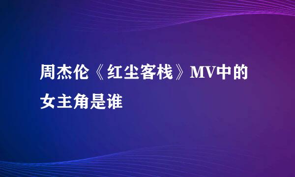 周杰伦《红尘客栈》MV中的女主角是谁