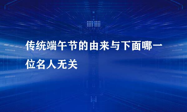 传统端午节的由来与下面哪一位名人无关