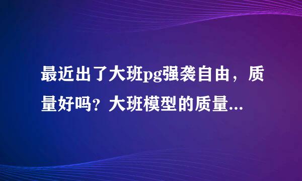 最近出了大班pg强袭自由，质量好吗？大班模型的质量是怎样的，模型零件会不会容易断容易破？