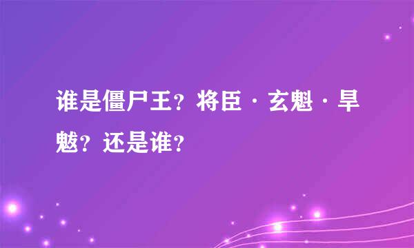 谁是僵尸王？将臣·玄魁·旱魃？还是谁？