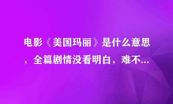 电影《美国玛丽》是什么意思，全篇剧情没看明白，难不成是我智商不够？求解啊求解，全篇剧情讲的什么意思