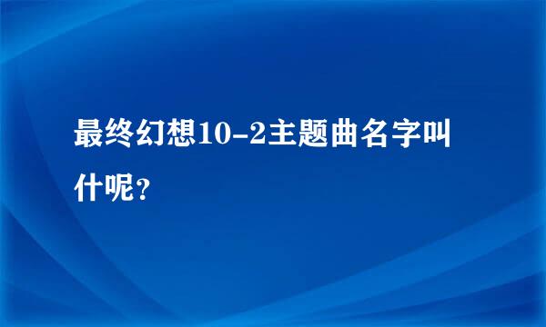 最终幻想10-2主题曲名字叫什呢？