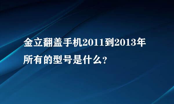 金立翻盖手机2011到2013年所有的型号是什么？