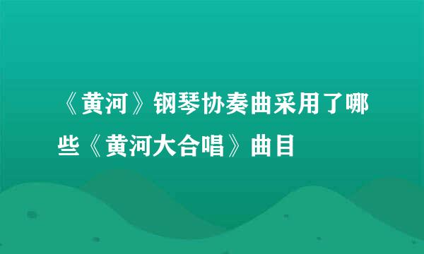 《黄河》钢琴协奏曲采用了哪些《黄河大合唱》曲目