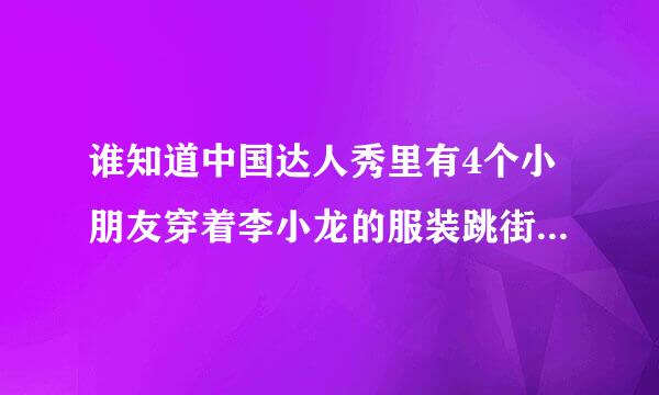 谁知道中国达人秀里有4个小朋友穿着李小龙的服装跳街舞，他们的组合名？网址？