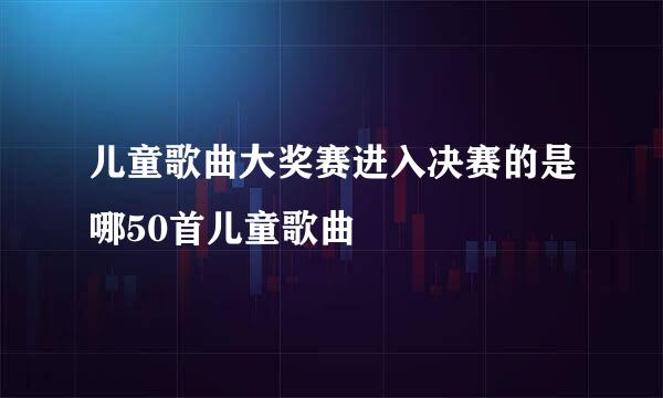 儿童歌曲大奖赛进入决赛的是哪50首儿童歌曲