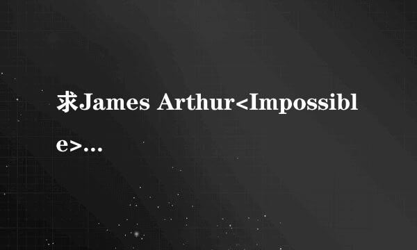 求James Arthur<Impossible>的中文歌词. 跪求了!!!!!!!!!!