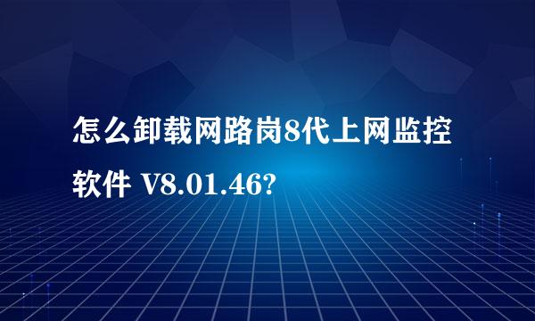 怎么卸载网路岗8代上网监控软件 V8.01.46?