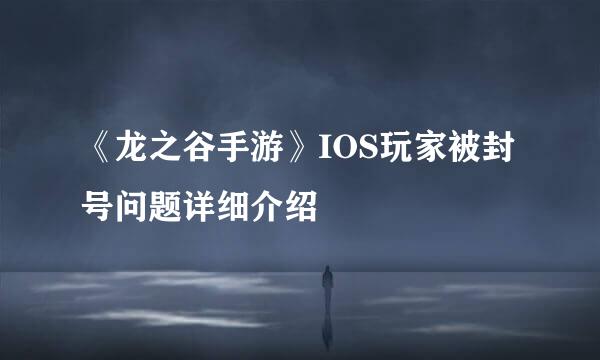 《龙之谷手游》IOS玩家被封号问题详细介绍