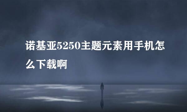 诺基亚5250主题元素用手机怎么下载啊