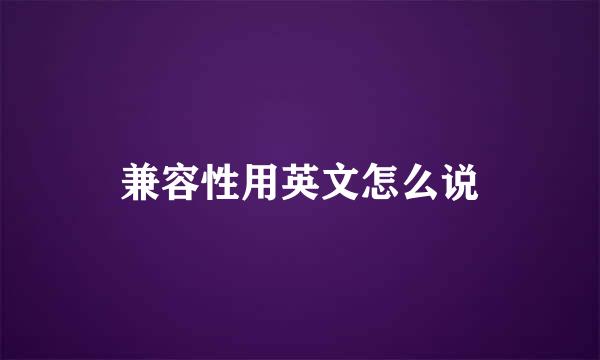 兼容性用英文怎么说