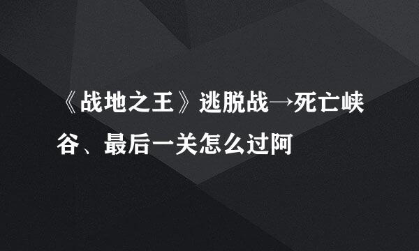 《战地之王》逃脱战→死亡峡谷、最后一关怎么过阿