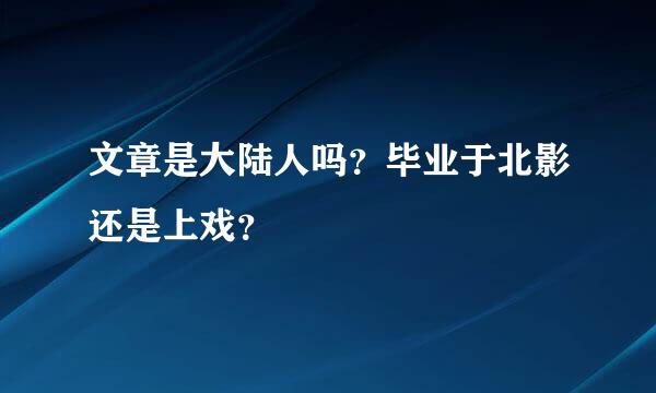 文章是大陆人吗？毕业于北影还是上戏？