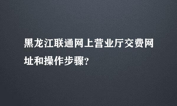 黑龙江联通网上营业厅交费网址和操作步骤？