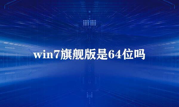 win7旗舰版是64位吗