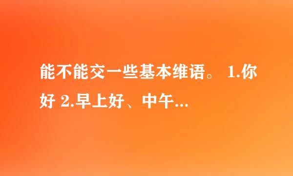 能不能交一些基本维语。 1.你好 2.早上好、中午好、晚上好 3 我不懂你们的语言。 4. 你呢？ 5. 你是？