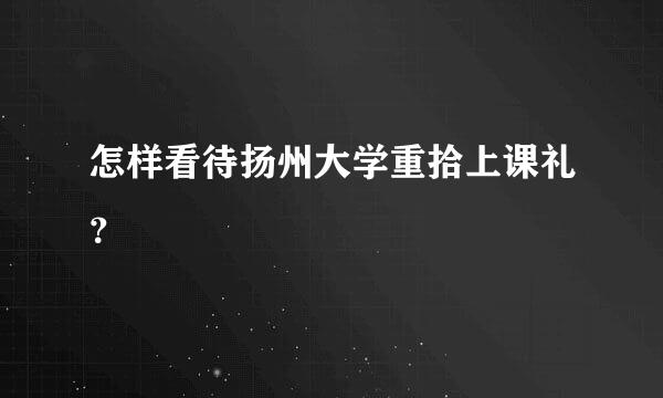 怎样看待扬州大学重拾上课礼？