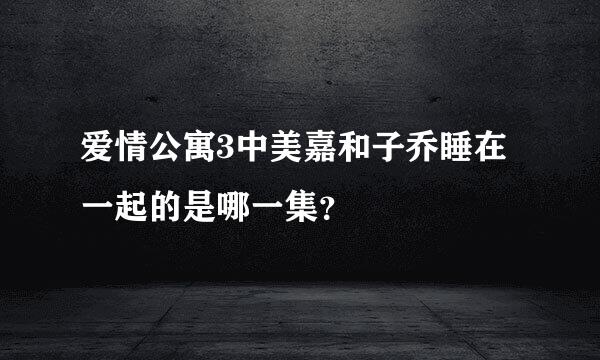 爱情公寓3中美嘉和子乔睡在一起的是哪一集？