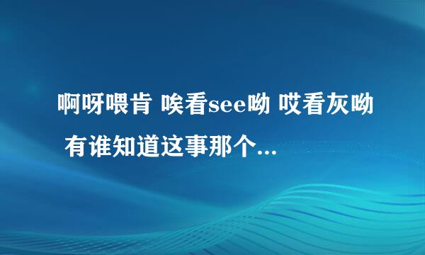 啊呀喂肯 唉看see呦 哎看灰呦 有谁知道这事那个电视里的歌词