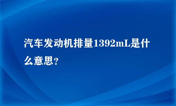 汽车发动机排量1392mL是什么意思？