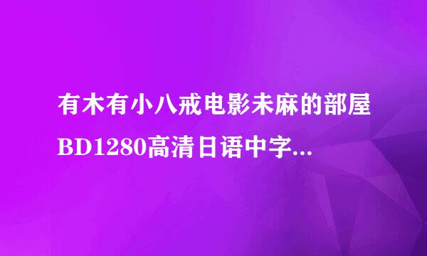 有木有小八戒电影未麻的部屋BD1280高清日语中字种子下载，跪谢