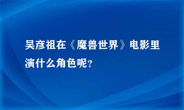 吴彦祖在《魔兽世界》电影里演什么角色呢？