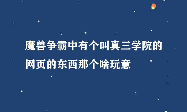 魔兽争霸中有个叫真三学院的网页的东西那个啥玩意