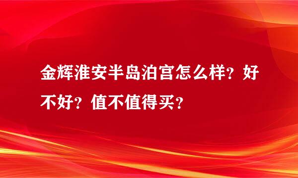 金辉淮安半岛泊宫怎么样？好不好？值不值得买？